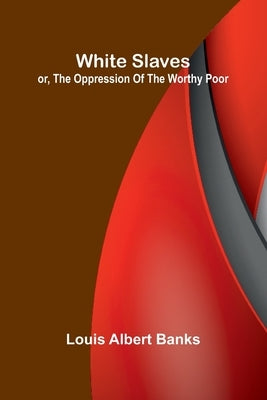 White Slaves; or, the Oppression of the Worthy Poor by Albert Banks, Louis