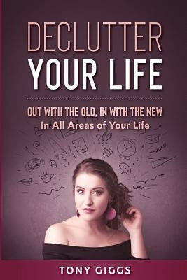 Declutter Your Life: Out With the Old, In With the New ( In All Areas of Your Life) by Giggs, Tony