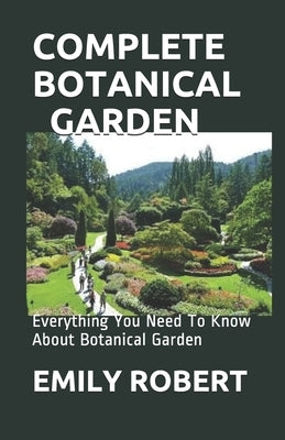Complete Botanical Garden: Everything You Need To Know About Botanical Garden by Robert, Emily