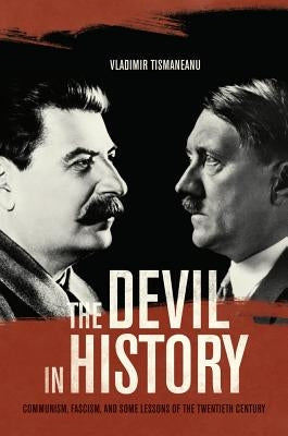 The Devil in History: Communism, Fascism, and Some Lessons of the Twentieth Century by Tismaneanu, Vladimir