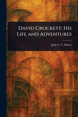David Crockett: His Life and Adventures by Abbott, John Stevens Cabot