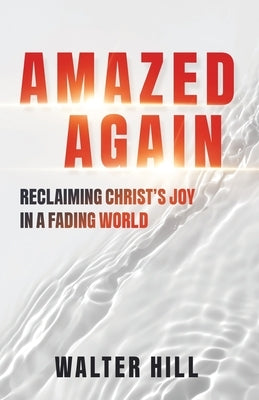 Amazed Again: Reclaiming Christ's Joy in a Fading World by Hill, Walter