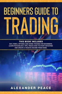 Beginners Guide to Trading: This Book Includes: Day, Forex, Options and Swing Trading for Beginners. Learn Psychology, Tips, Tricks How to Start I by Peace, Alexander