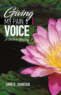 Giving My Pain a Voice: A Path to Healing by Johnson, Anni B.