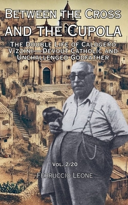 Between the Cross and the Cupola The Double Life of Calogero Vizzini-Devout Catholic and Unchallenged Godfather by Leone, Ferruccio