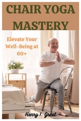 Chair Yoga Mastery: Elevate at 60+ by I. Great, Henry