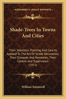 Shade-Trees In Towns And Cities: Their Selection, Planting And Care As Applied To The Art Of Street Decoration; Their Diseases And Remedies; Their Con by Solotaroff, William