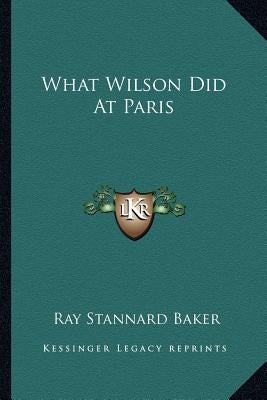 What Wilson Did At Paris by Baker, Ray Stannard