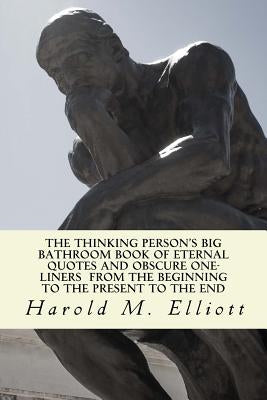 The Thinking Person's Big Bathroom Book of Eternal Quotes and Obscure One-liners from the Beginning to the Present to the End by Elliott, Harold M.
