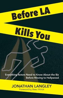 Before LA Kills You: Everything Actors Need to Know About the Biz Before Moving to Hollywood by Wirick, Beau