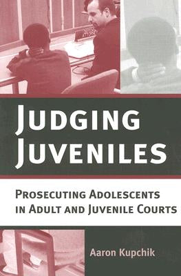 Judging Juveniles: Prosecuting Adolescents in Adult and Juvenile Courts by Kupchik, Aaron