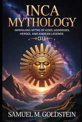 Inca Mythology: Intriguing Myths of Gods, Goddesses, Heroes, and Andean Legends by M. Goldstein, Samuel