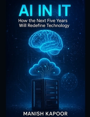 AI in It: How the Next Five Years Will Redefine Technology by Kapoor, Manish