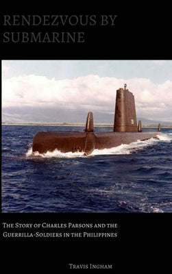 Rendezvous By Submarine: The Story of Charles Parsons and the Guerrilla-Soldiers in the Philippines by Ingham, Travis