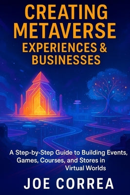 Creating Metaverse Experiences & Businesses: A Step-by-Step Guide to Building Events, Games, Courses, and Stores in Virtual Worlds by Correa, Joe
