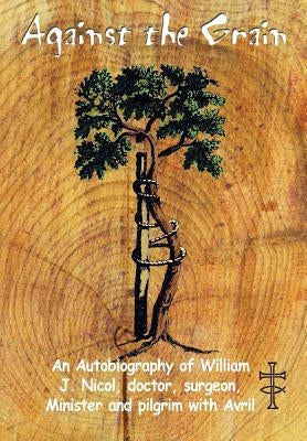 Against the Grain: An Autobiography of William J. Nicol, doctor, surgeon, Minister and pilgrim with Avril by Nicol, William J.