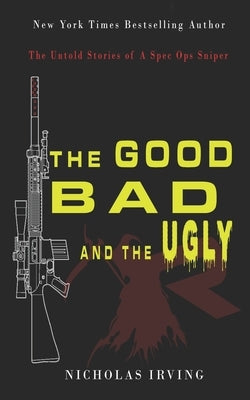 The Good, Bad and the Ugly: The Untold Stories of a Spec Ops Sniper by Irving, Nicholas