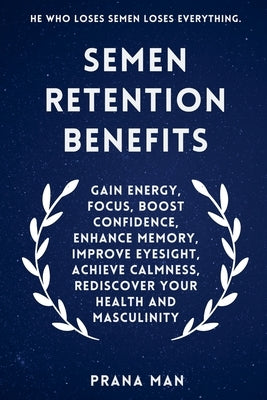 Semen Retention Benefits: Gain Energy, Focus, Boost Confidence, Enhance Memory, Improve Eyesight, Achieve Calmness, Rediscover Your Health and M by Man, Prana