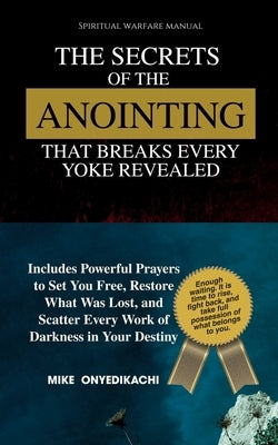 The Secrets of the Anointing That Breaks Every Yoke Revealed: Includes Powerful Prayers to Set You Free, Restore What Was Lost, and Scatter Every Work by Onyedikachi, Mike