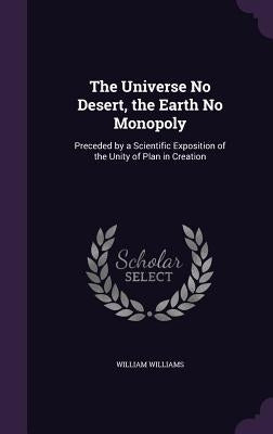 The Universe No Desert, the Earth No Monopoly: Preceded by a Scientific Exposition of the Unity of Plan in Creation by Williams, William