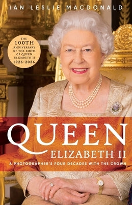 Queen Elizabeth II a Photographer's Four Decades with the Crown: In Celebration of the 100th Anniversary of the birth of Queen Elizabeth II by MacDonald, Ian Leslie