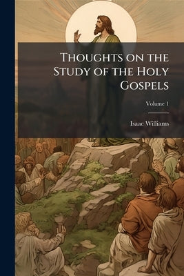 Thoughts on the Study of the Holy Gospels; Volume 1 by Williams, Isaac