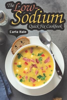 The Low-Sodium Quick Fix Cookbook: Simple Low Sodium Recipes for Special Dietary Needs by Hale, Carla