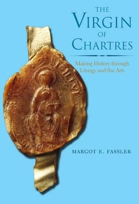 The Virgin of Chartres: Making History Through Liturgy and the Arts by Fassler, Margot E.