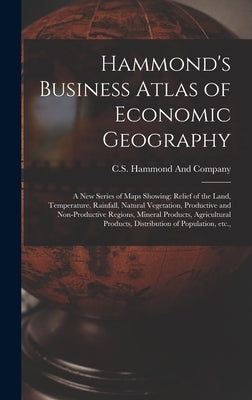 Hammond's Business Atlas of Economic Geography: A new Series of Maps Showing: Relief of the Land, Temperature, Rainfall, Natural Vegetation, Productiv by C S Hammond and Company