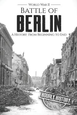 Battle of Berlin - World War II: A History From Beginning to End by History, Hourly