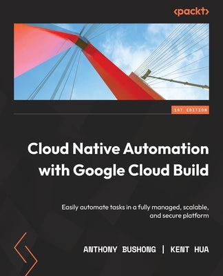Cloud Native Automation with Google Cloud Build: Easily automate tasks in a fully managed, scalable, and secure platform by Bushong, Anthony