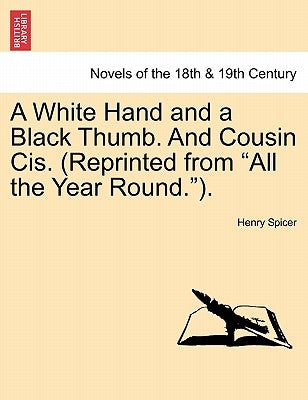 A White Hand and a Black Thumb. and Cousin Cis. (Reprinted from All the Year Round.). by Spicer, Henry