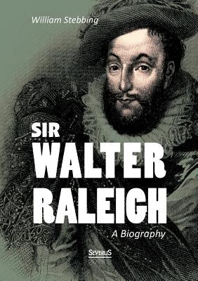 Sir Walter Raleigh: A Biography by Stebbing, William