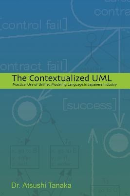 The Contextualized UML: Practical Use of Unified Modeling Language in Japanese Industry by Tanaka, Atsushi