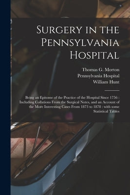 Surgery in the Pennsylvania Hospital: Being an Epitome of the Practice of the Hospital Since 1756: Including Collations From the Surgical Notes, and a by Morton, Thomas G. (Thomas George) 18