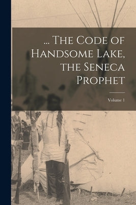 ... The Code of Handsome Lake, the Seneca Prophet; Volume 1 by Handsome Lake, 1735-1815
