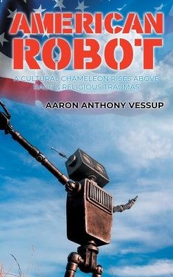 American Robot: A Cultural Chameleon Rises Above Race and Religious Traumas by Vessup, Aaron Anthony