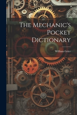 The Mechanic's Pocket Dictionary by Grier, William