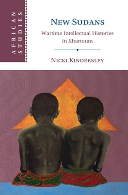 New Sudans: Wartime Intellectual Histories in Khartoum by Kindersley, Nicki