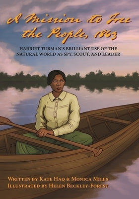 A Mission To Free The People, 1863: Harriet Tubman's Brilliant Use of The Natural World As A Spy, Scout and Leader by Haq, Kate
