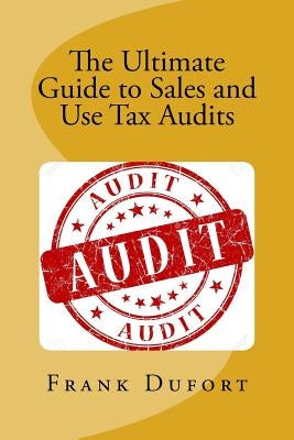 The Ultimate Guide to Sales and Use Tax Audits: Your guide to understanding and preparing for a sales and use tax audit. by Dufort, Frank