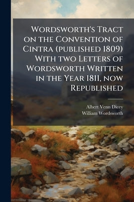Wordsworth's Tract on the Convention of Cintra (published 1809) With two Letters of Wordsworth Written in the Year 1811, now Republished by Dicey, Albert Venn