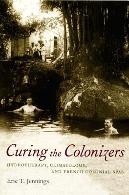 Curing the Colonizers: Hydrotherapy, Climatology, and French Colonial Spas by Jennings, Eric T.