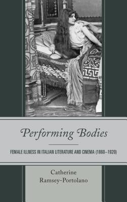 Performing Bodies: Female Illness in Italian Literature and Cinema (1860-1920) by Ramsey-Portolano, Catherine