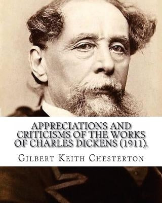 Appreciations and Criticisms of the Works of Charles Dickens (1911). By: Gilbert Keith Chesterton: Charles John Huffam Dickens ( 7 February 1812 - 9 J by Chesterton, G. K.