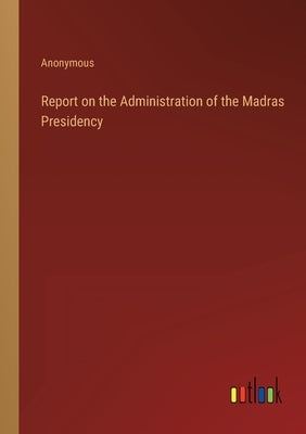 Report on the Administration of the Madras Presidency by Anonymous