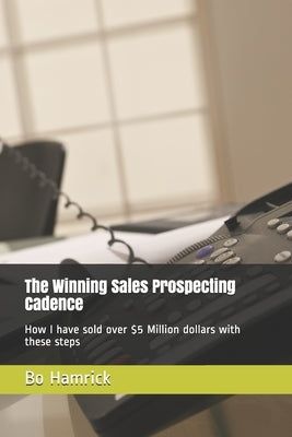 The Winning Sales Prospecting Cadence: How I have sold over $5 Million dollars with these steps by Hamrick, Bo