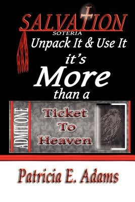 Salvation (soteria): Unpack It And Use It, It's More Than A Ticket To Heaven by Adams, Patricia E.