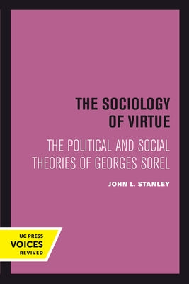 The Sociology of Virtue: The Political and Social Theories of Georges Sorel by Stanley, John L.