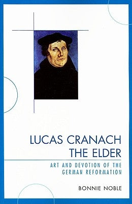 Lucas Cranach the Elder: Art and Devotion of the German Reformation by Noble, Bonnie
